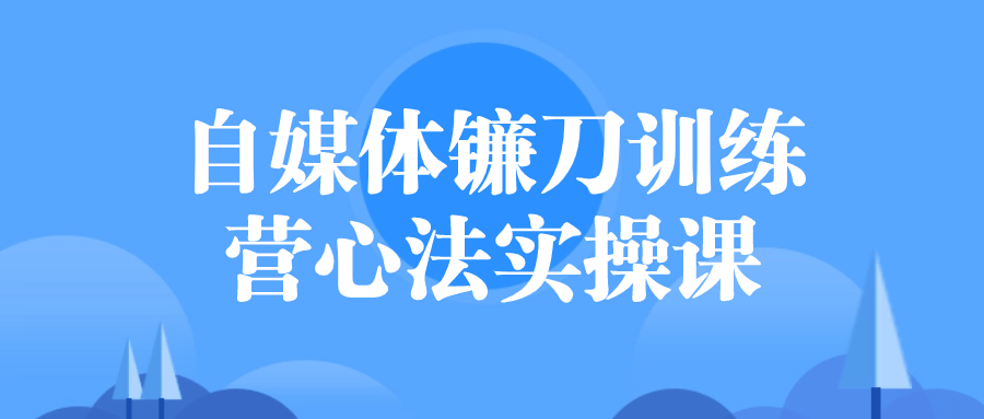 自媒体镰刀训练营心法实操课-9527资源导航